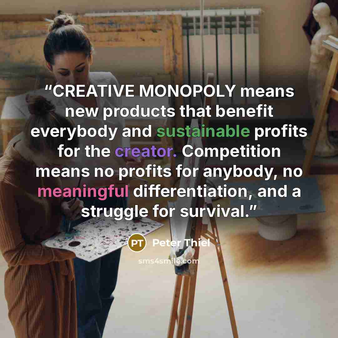 “CREATIVE MONOPOLY means new products that benefit everybody and sustainable profits for the creator. Competition means no profits for anybody, no meaningful differentiation, and a struggle for survival.” quote by Peter Thiel
