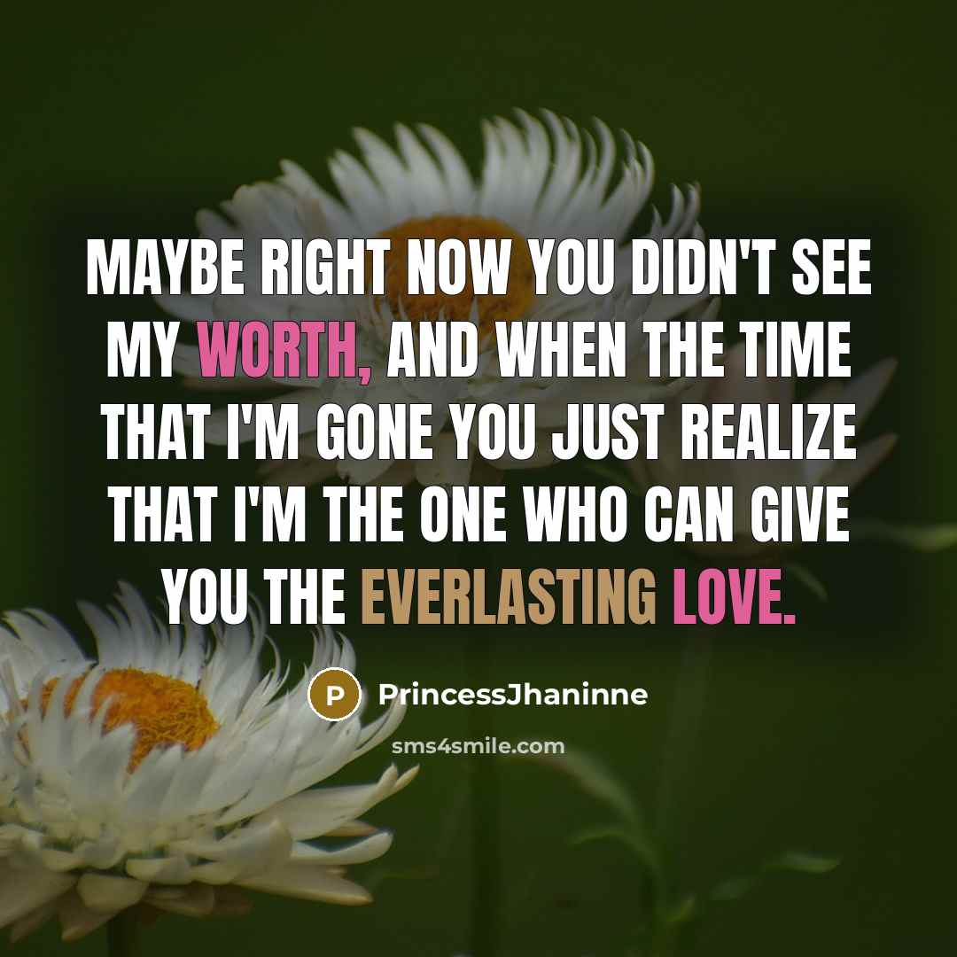 “Maybe right now you didn't see my worth, and when the time that I'm gone you just realize that I'm the one who can give you the everlasting love.” quote by PrincessJhaninne