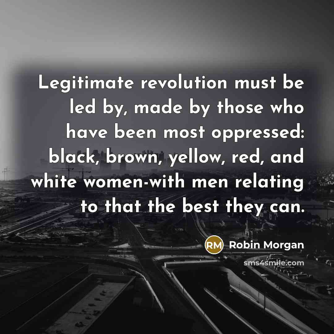 “Legitimate revolution must be led by, made by those who…” quote by Robin Morgan