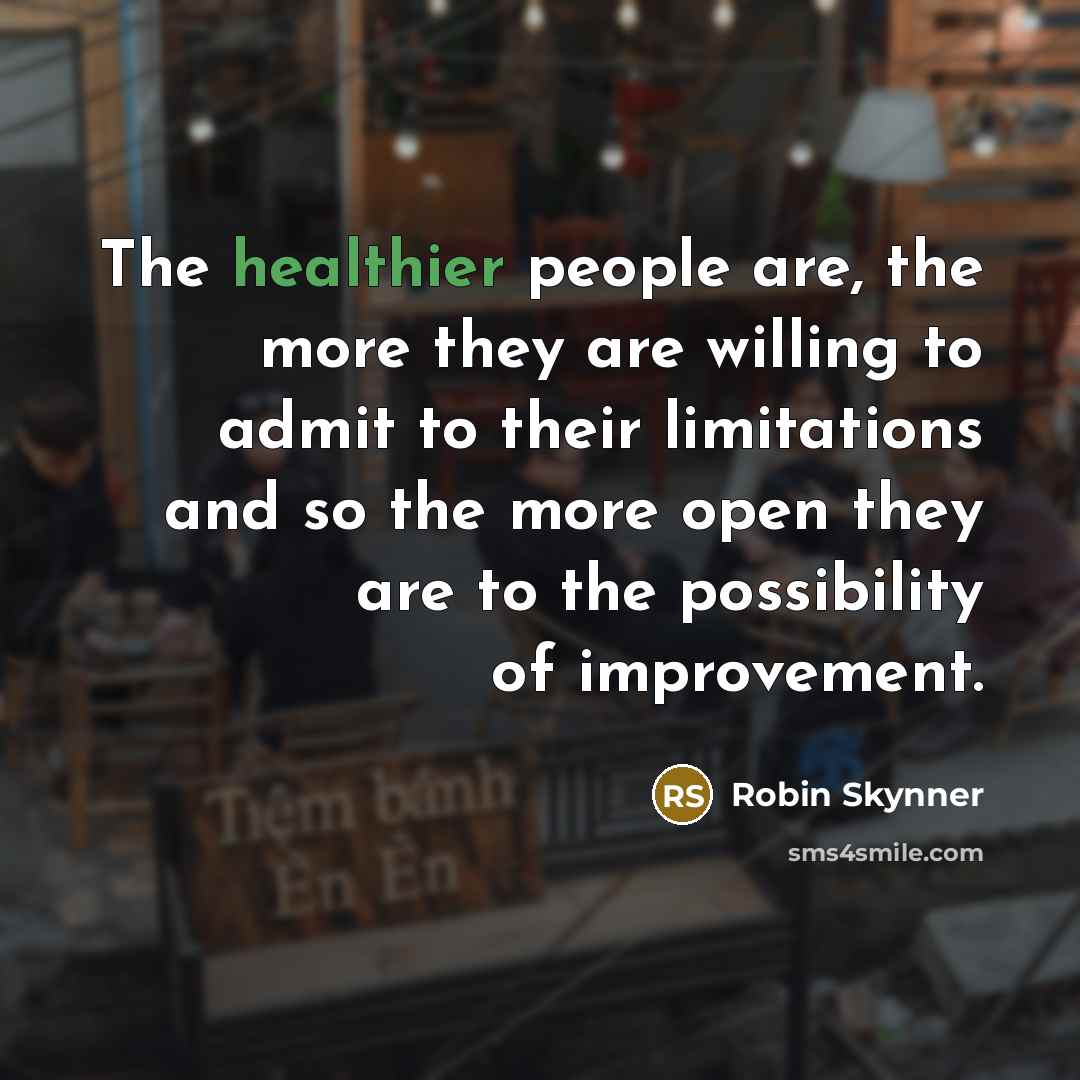 “The healthier people are, the more they are willing to admit to their limitations and so the more open they are to the possibility of improvement.” quote by Robin Skynner