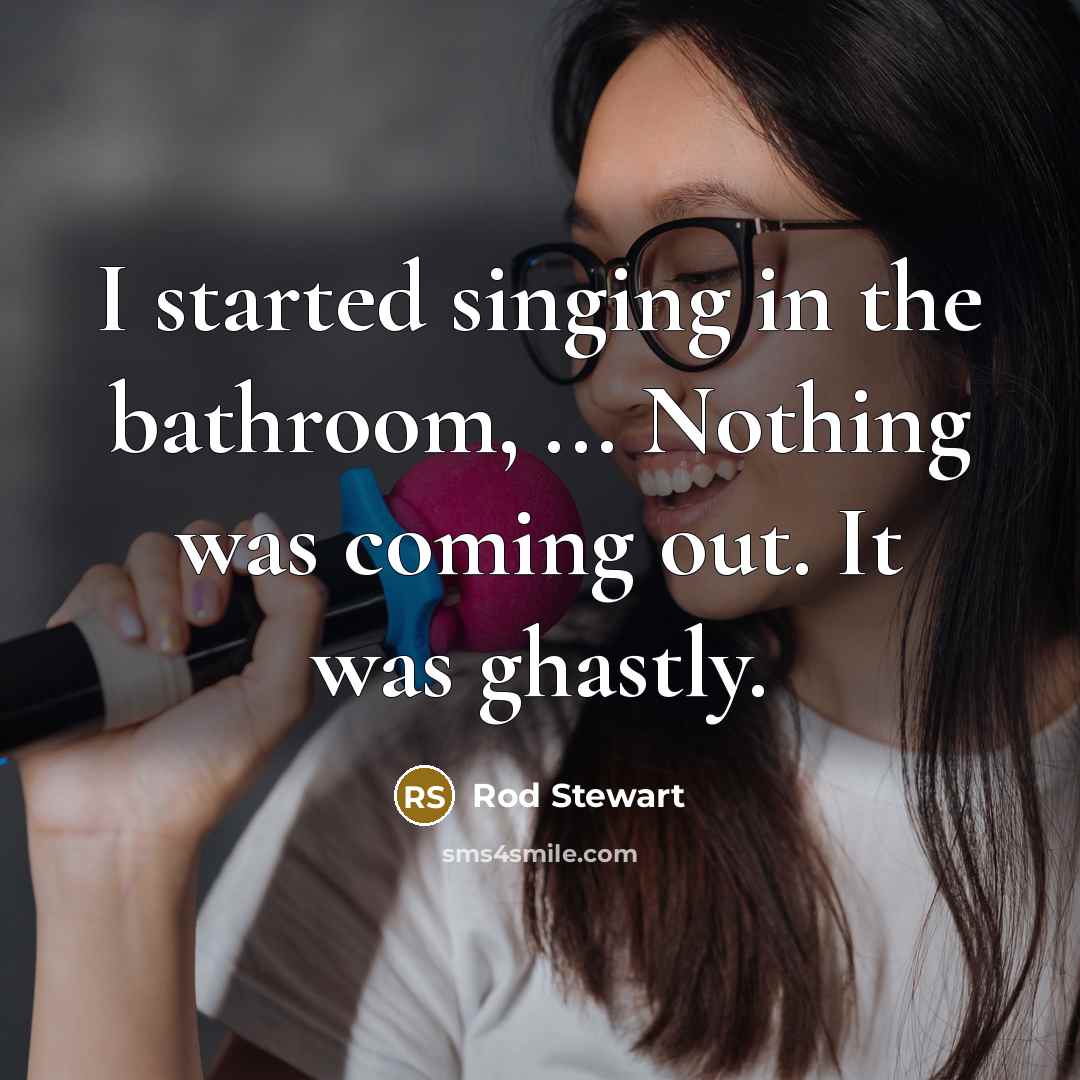 “I started singing in the bathroom, ... Nothing was coming…” quote by Rod Stewart
