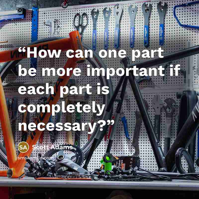 “How can one part be more important if each part is completely necessary?” quote by Scott Adams