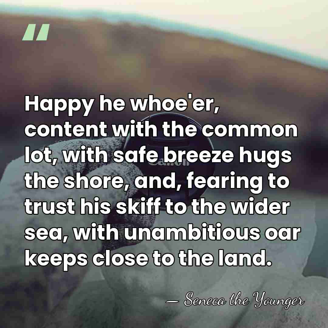 Happy he whoe'er, content with the common lot, with safe breeze hugs&hellip; - Seneca the Younger