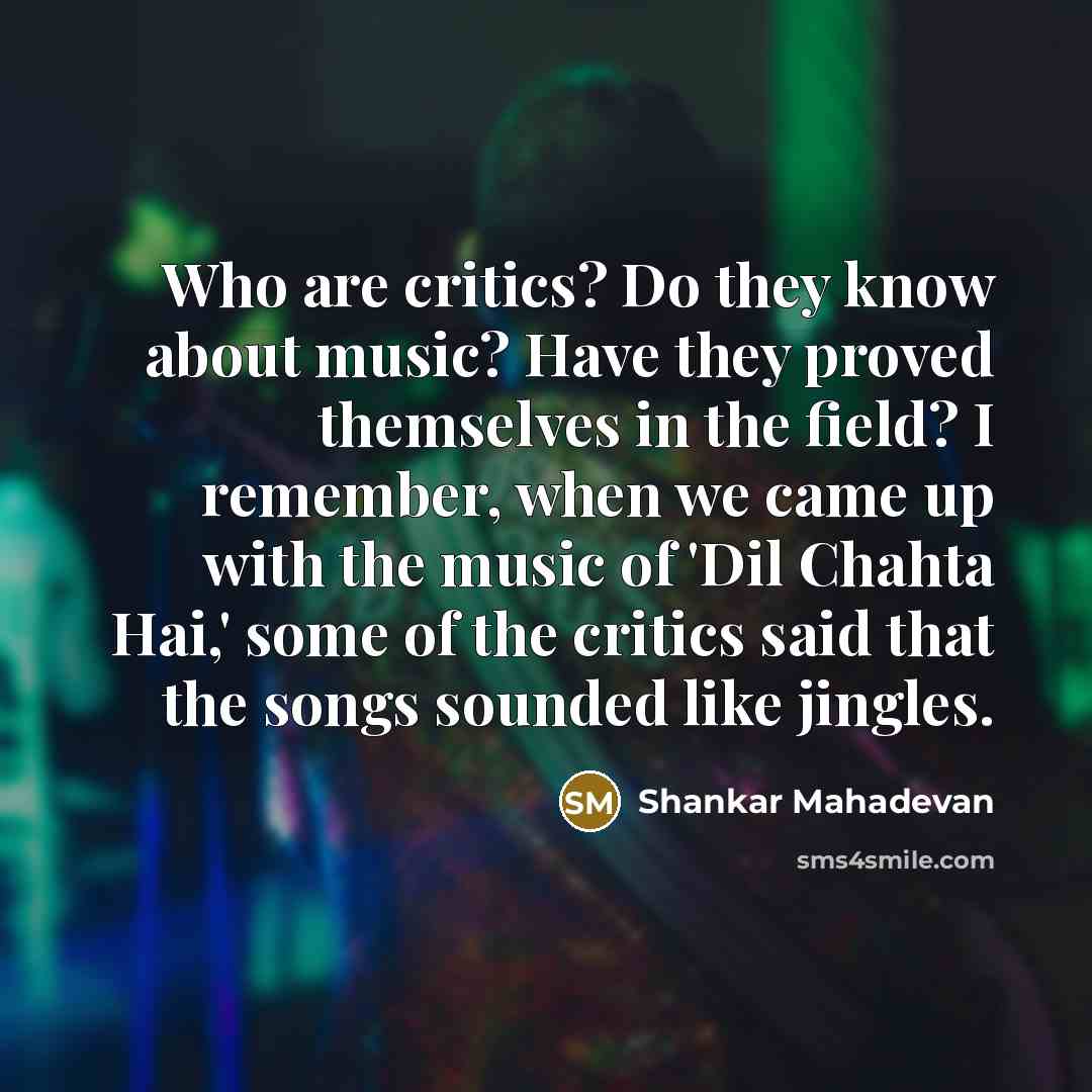“Who are critics? Do they know about music? Have they…” quote by Shankar Mahadevan