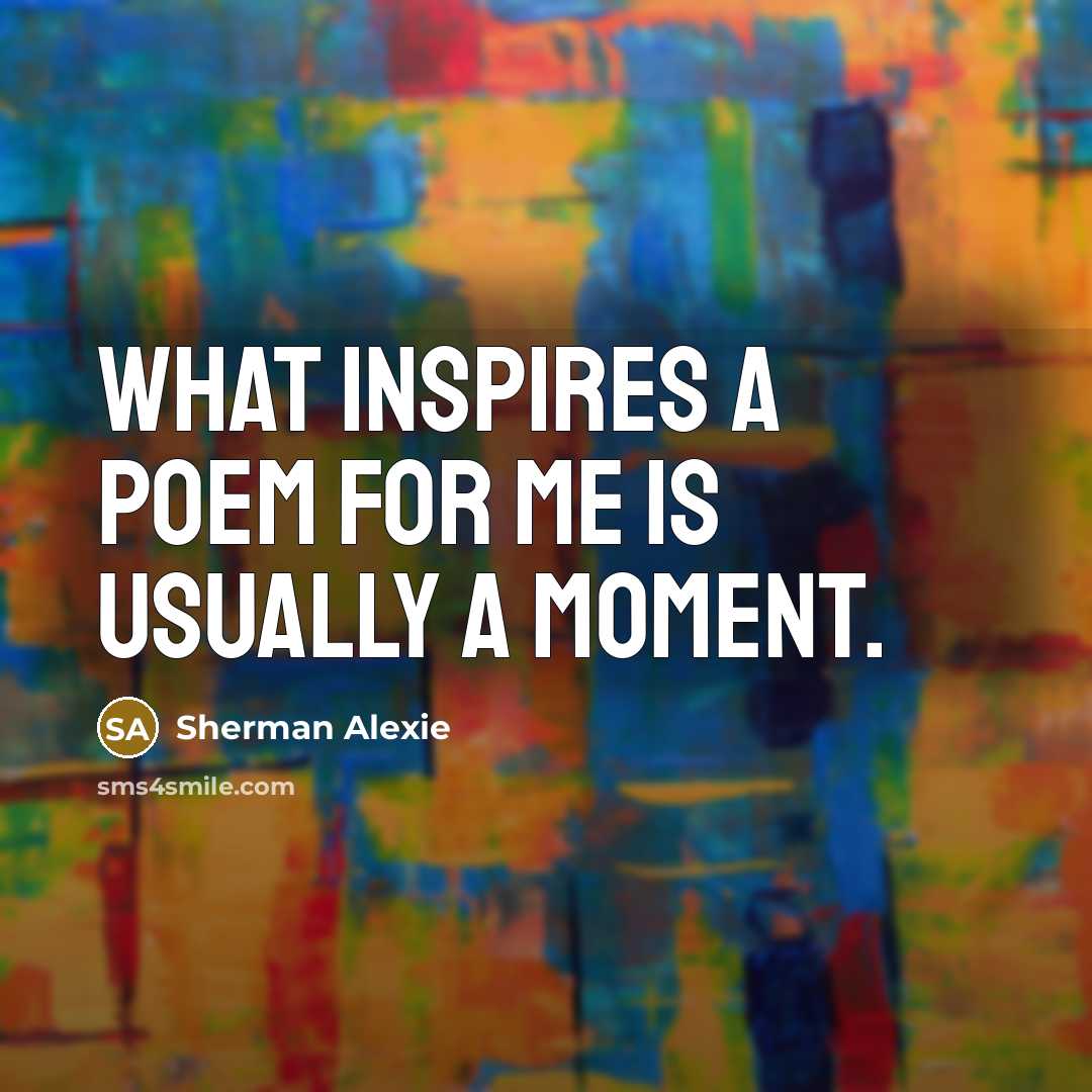“What inspires a poem for me is usually a moment.…” quote by Sherman Alexie