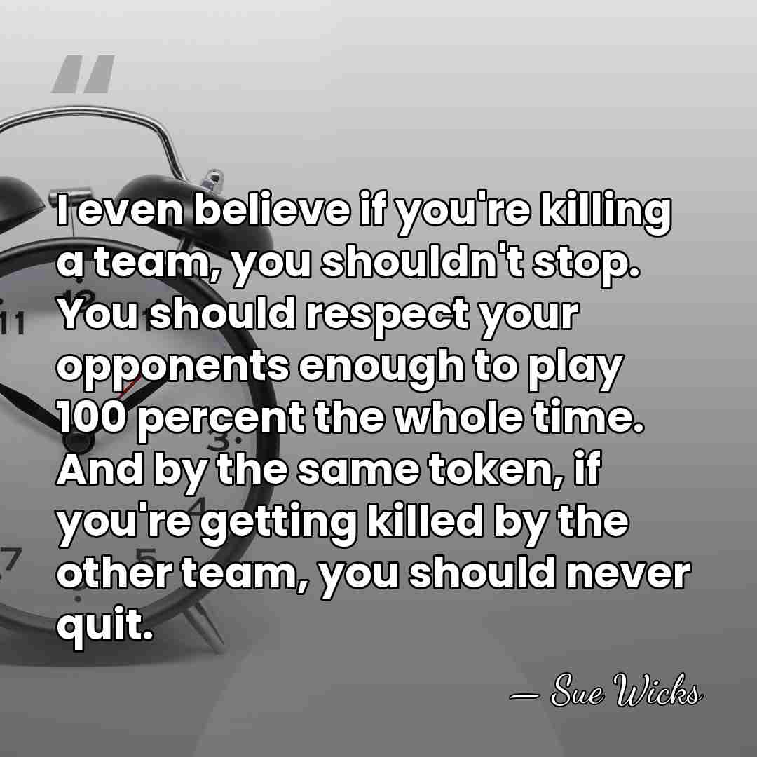 I even believe if you're killing a team, you shouldn't stop. You&hellip; - Sue Wicks