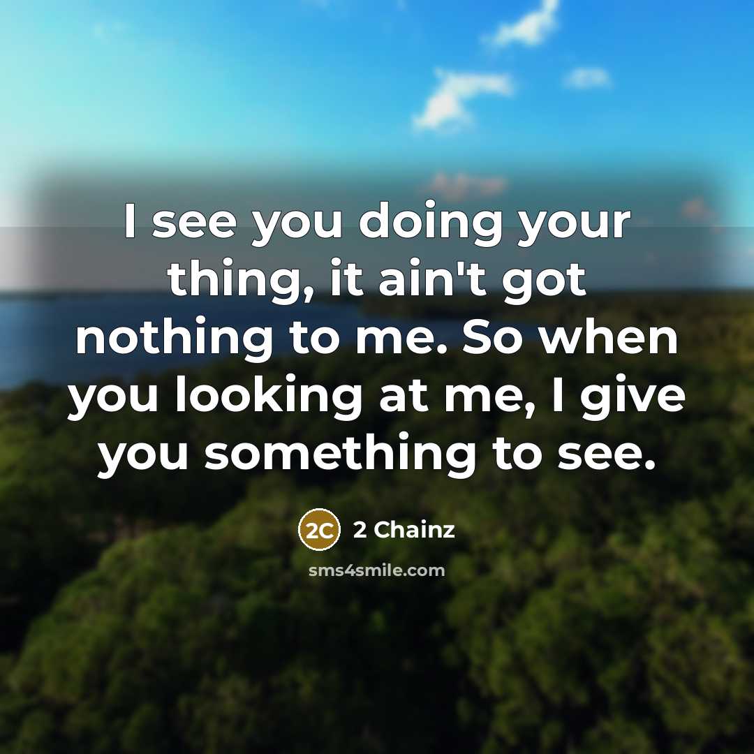 “I see you doing your thing, it ain't got nothing to me. So when you looking at me, I give you something to see.” quote by 2 Chainz