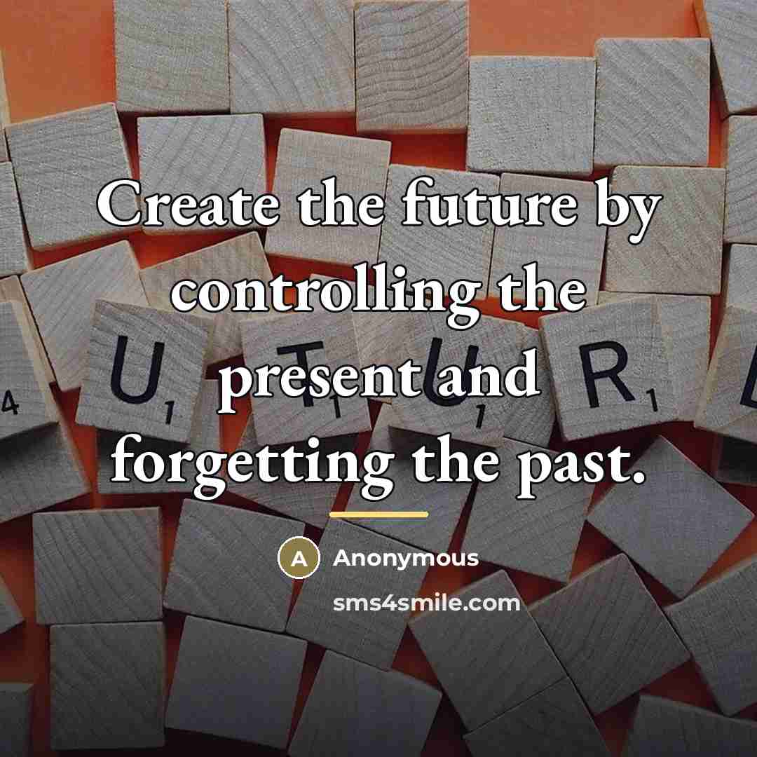 “Create the future by controlling the present and forgetting the…” quote by Anonymous