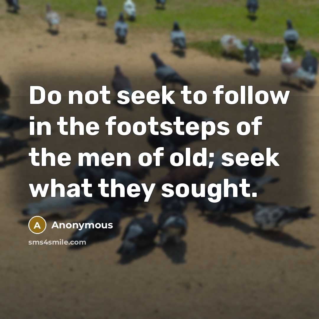 “Do not seek to follow in the footsteps of the…” quote by Anonymous