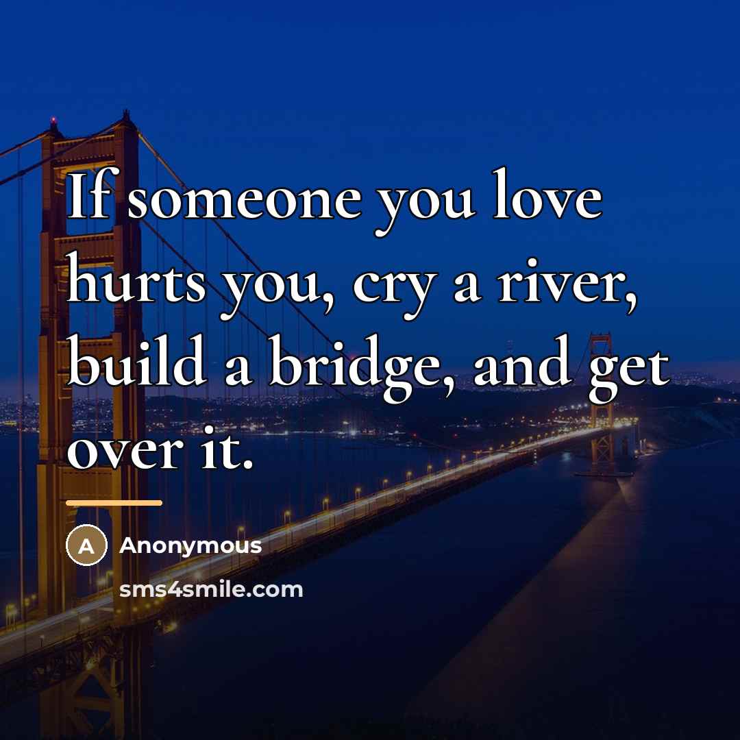 “If someone you love hurts you, cry a river, build…” quote by Anonymous
