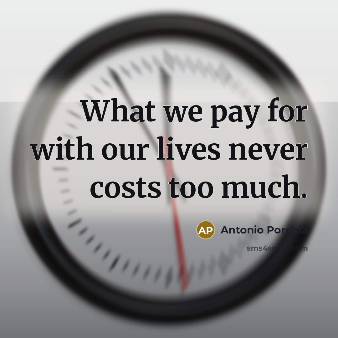 “What we pay for with our lives never costs too much.” quote by Antonio Porchia