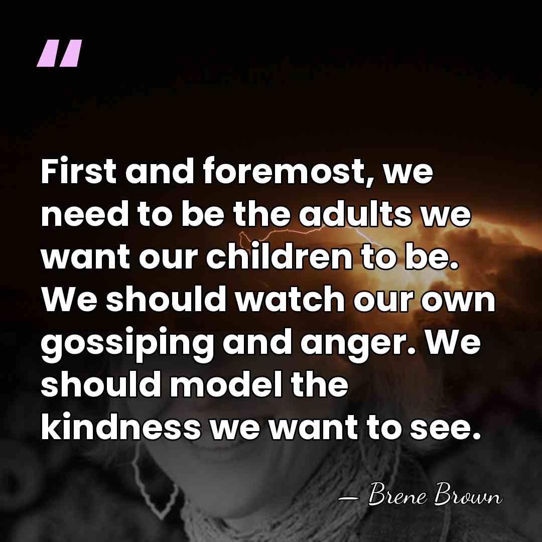 First and foremost, we need to be the adults we want our&hellip; - Brene Brown