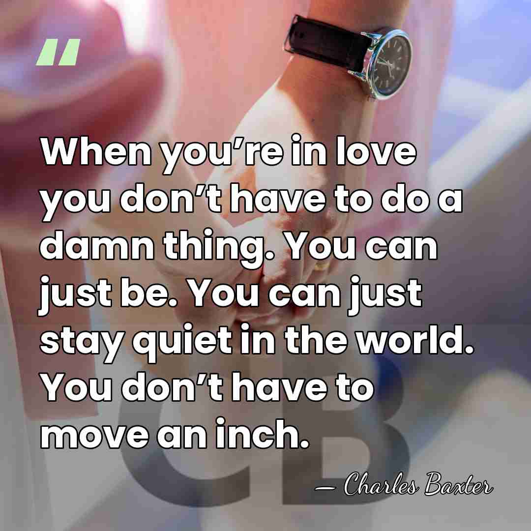 When you’re in love you don’t have to do a damn thing.&hellip; - Charles Baxter