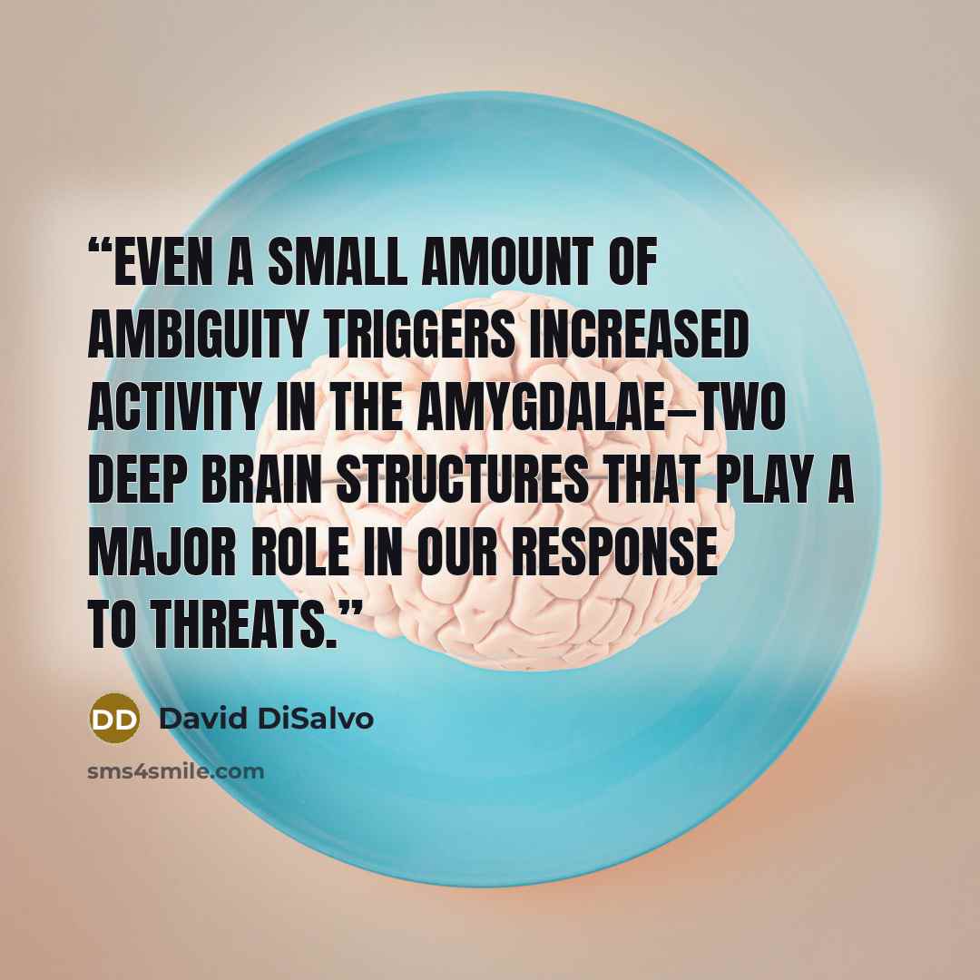 “even a small amount of ambiguity triggers increased activity in the amygdalae—two deep brain structures that play a major role in our response to threats.” quote by David DiSalvo