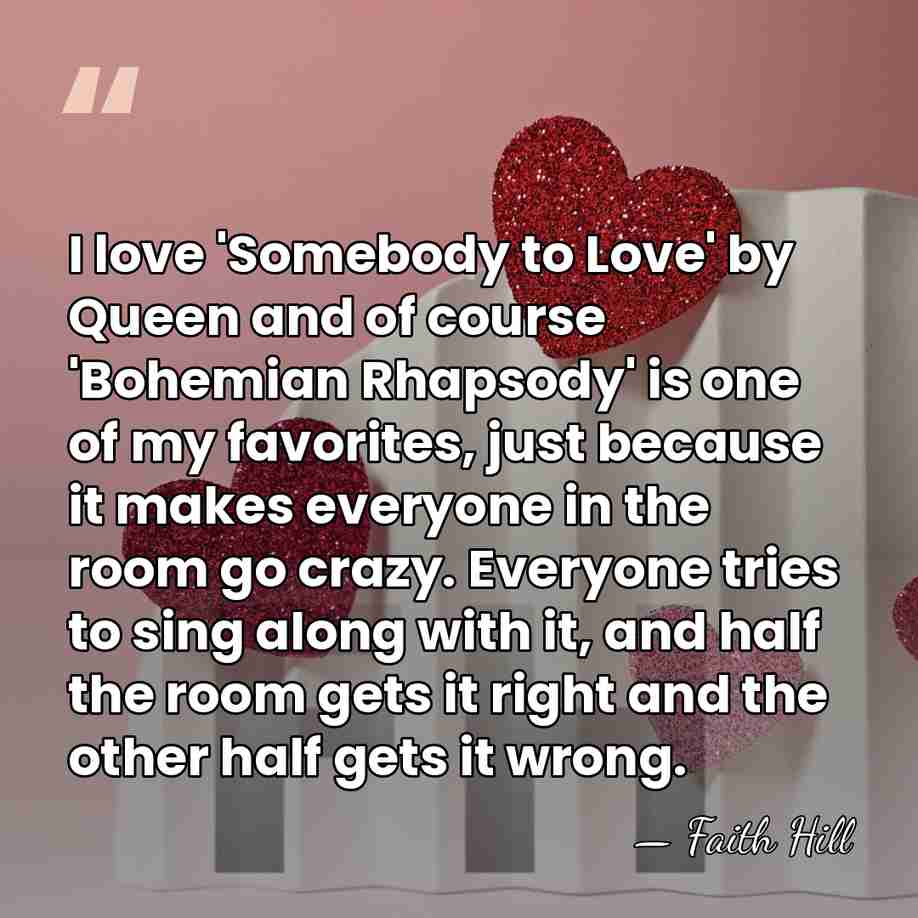 I love 'Somebody to Love' by Queen and of course 'Bohemian Rhapsody'&hellip; - Faith Hill