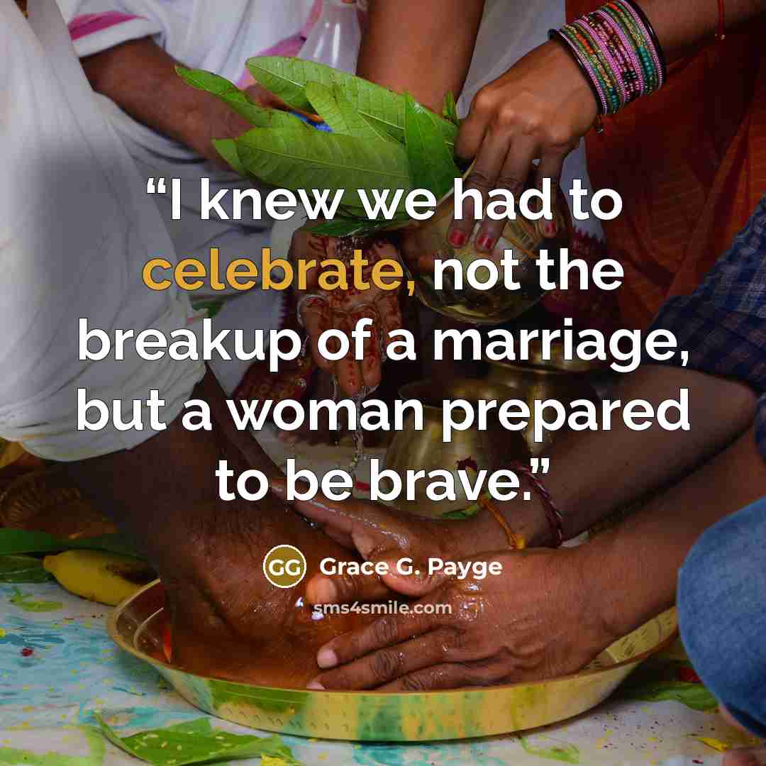 “I knew we had to celebrate, not the breakup of a marriage, but a woman prepared to be brave.” quote by Grace G. Payge