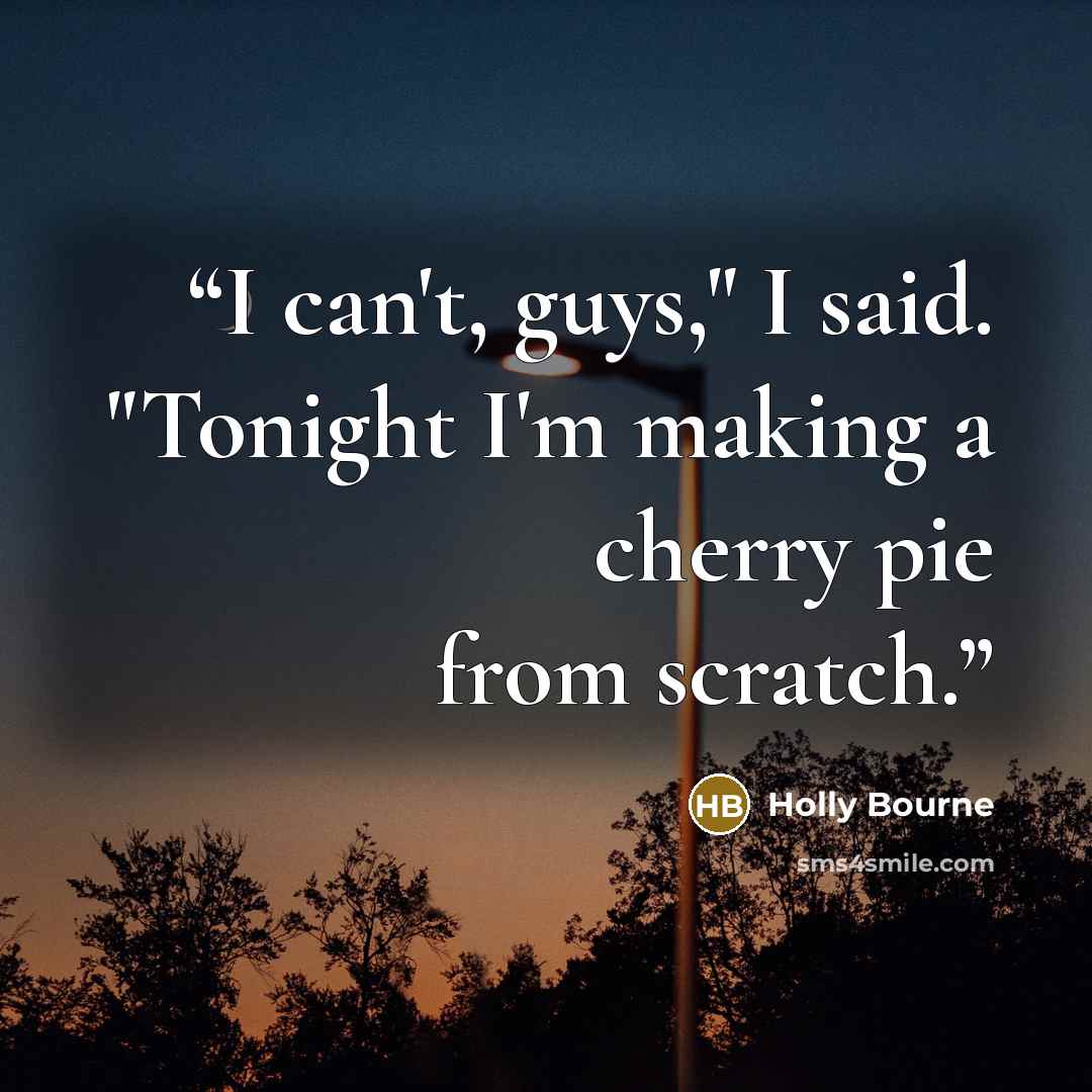 “I can't, guys," I said. "Tonight I'm making a cherry pie from scratch.” quote by Holly Bourne