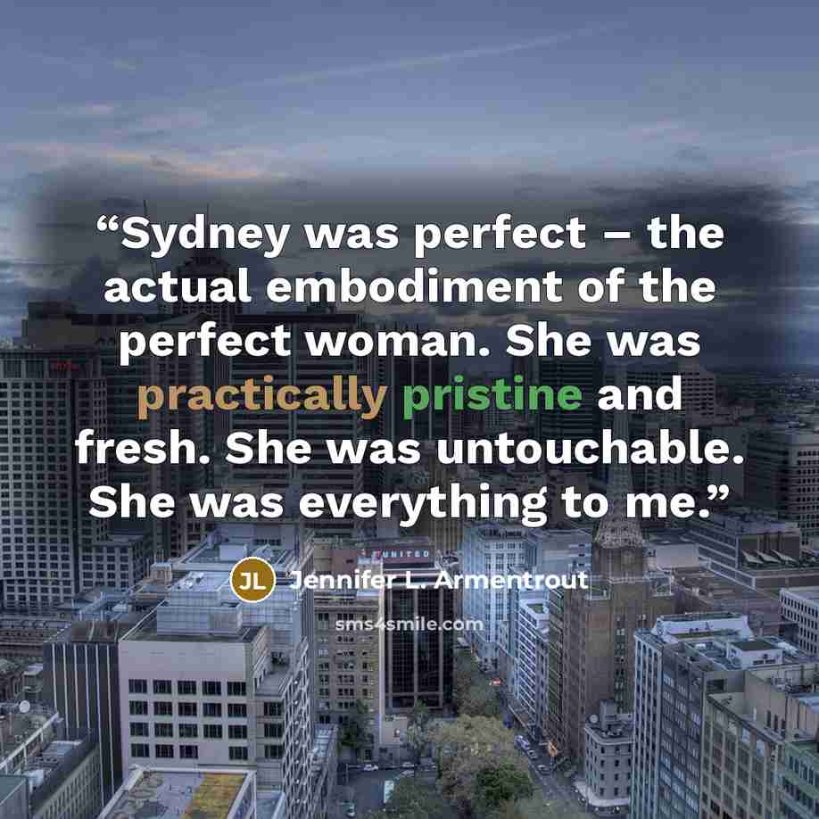 “Sydney was perfect – the actual embodiment of the perfect woman. She was practically pristine and fresh. She was untouchable. She was everything to me.” quote by Jennifer L. Armentrout