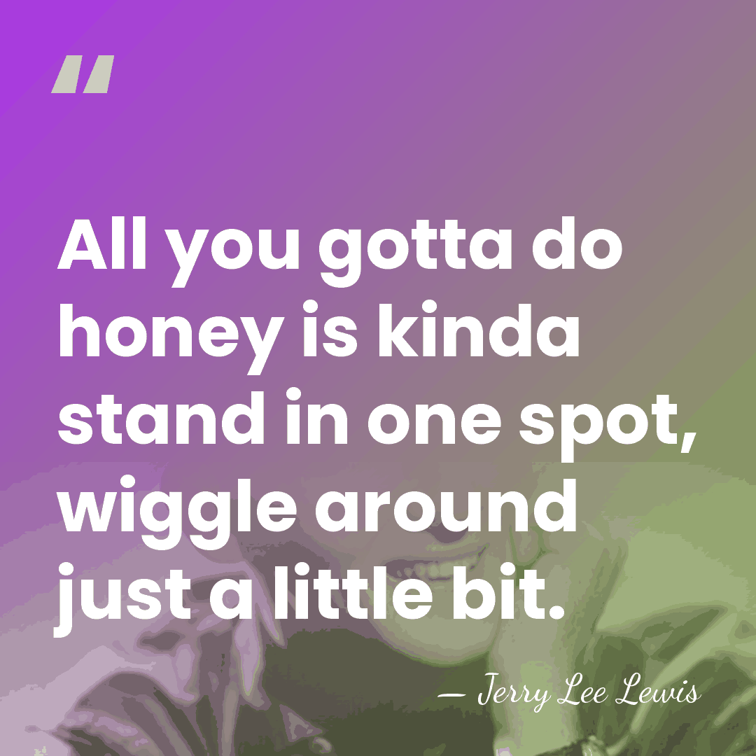 All you gotta do honey is kinda stand in one spot, wiggle&hellip; - Jerry Lee Lewis