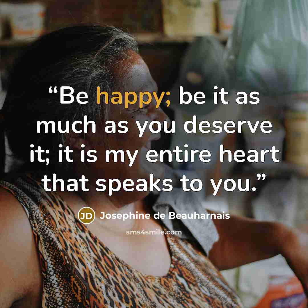 “Be happy; be it as much as you deserve it; it is my entire heart that speaks to you.” quote by Josephine de Beauharnais