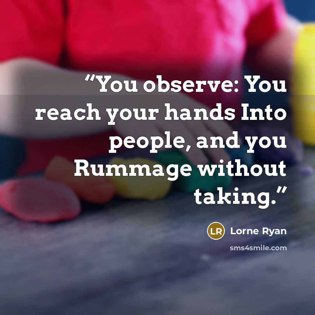 “You observe: You reach your hands Into people, and you Rummage without taking.” quote by Lorne Ryan