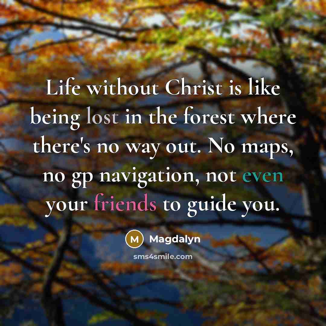 “Life without Christ is like being lost in the forest where there's no way out. No maps, no gp navigation, not even your friends to guide you.” quote by Magdalyn