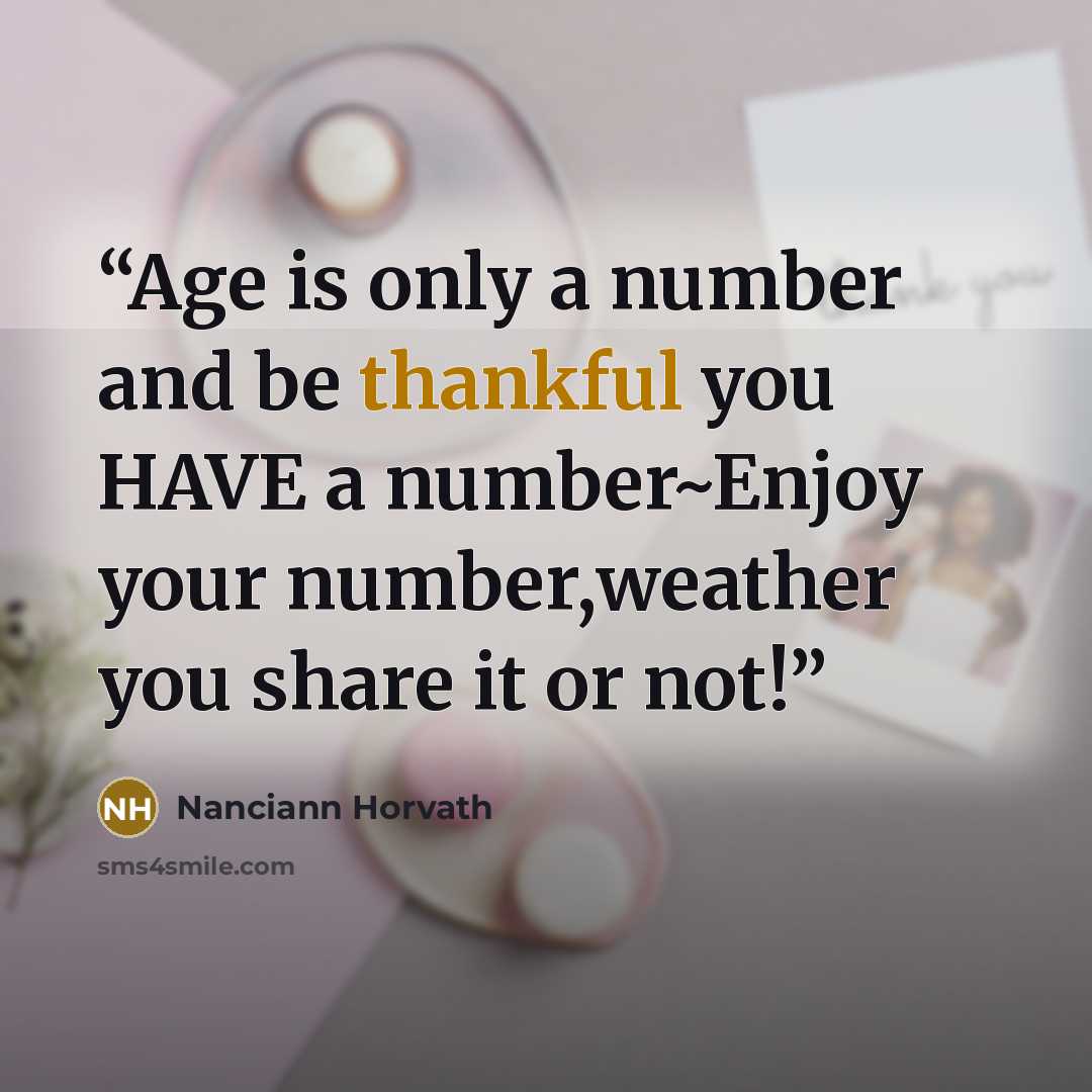 “Age is only a number and be thankful you HAVE a number~Enjoy your number,weather you share it or not!” quote by Nanciann Horvath