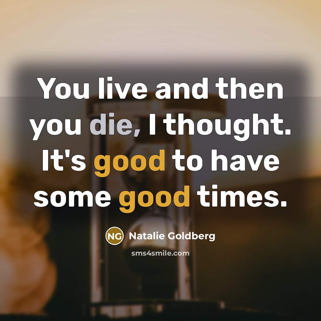 “You live and then you die, I thought. It's good…” quote by Natalie Goldberg