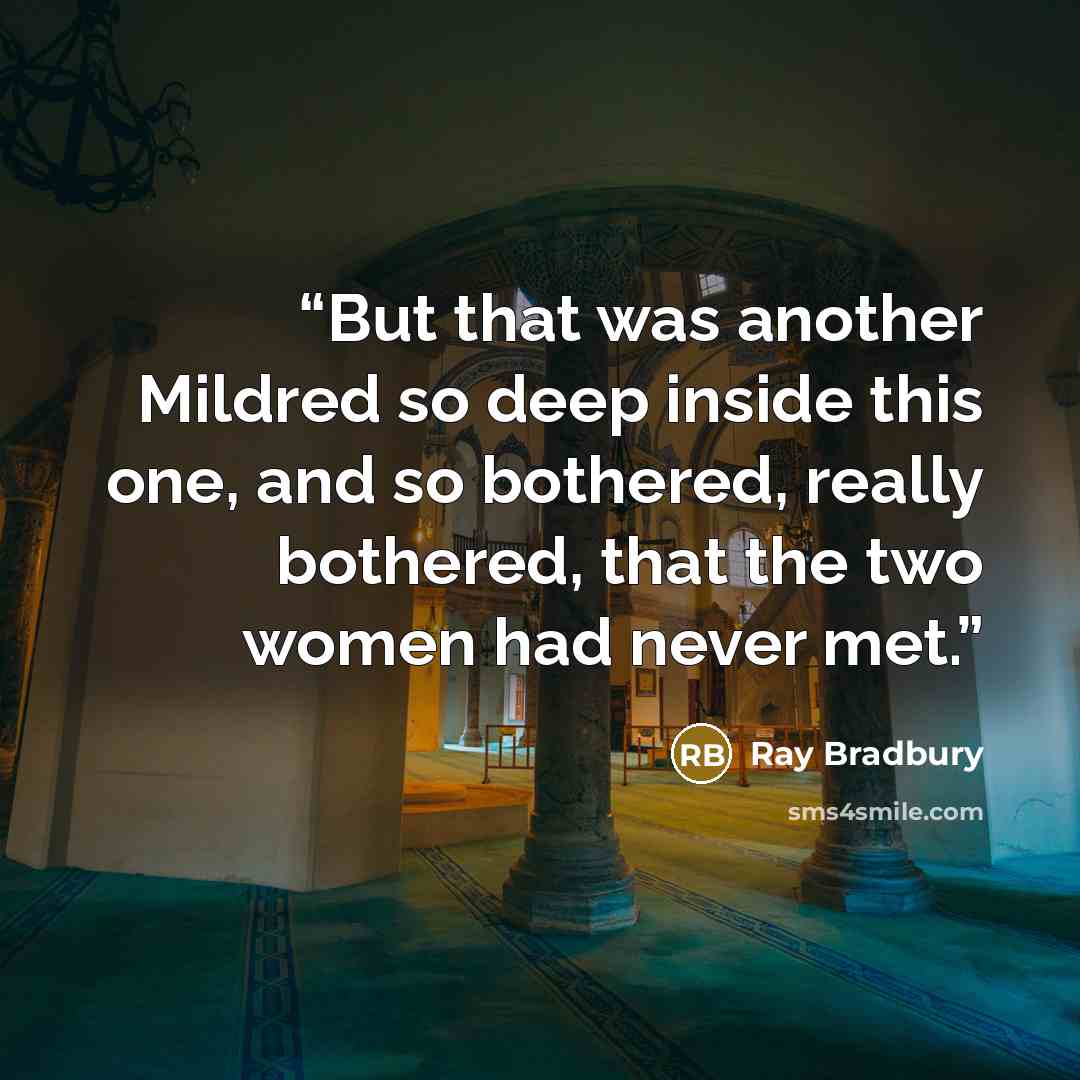 “But that was another Mildred so deep inside this one, and so bothered, really bothered, that the two women had never met.” quote by Ray Bradbury