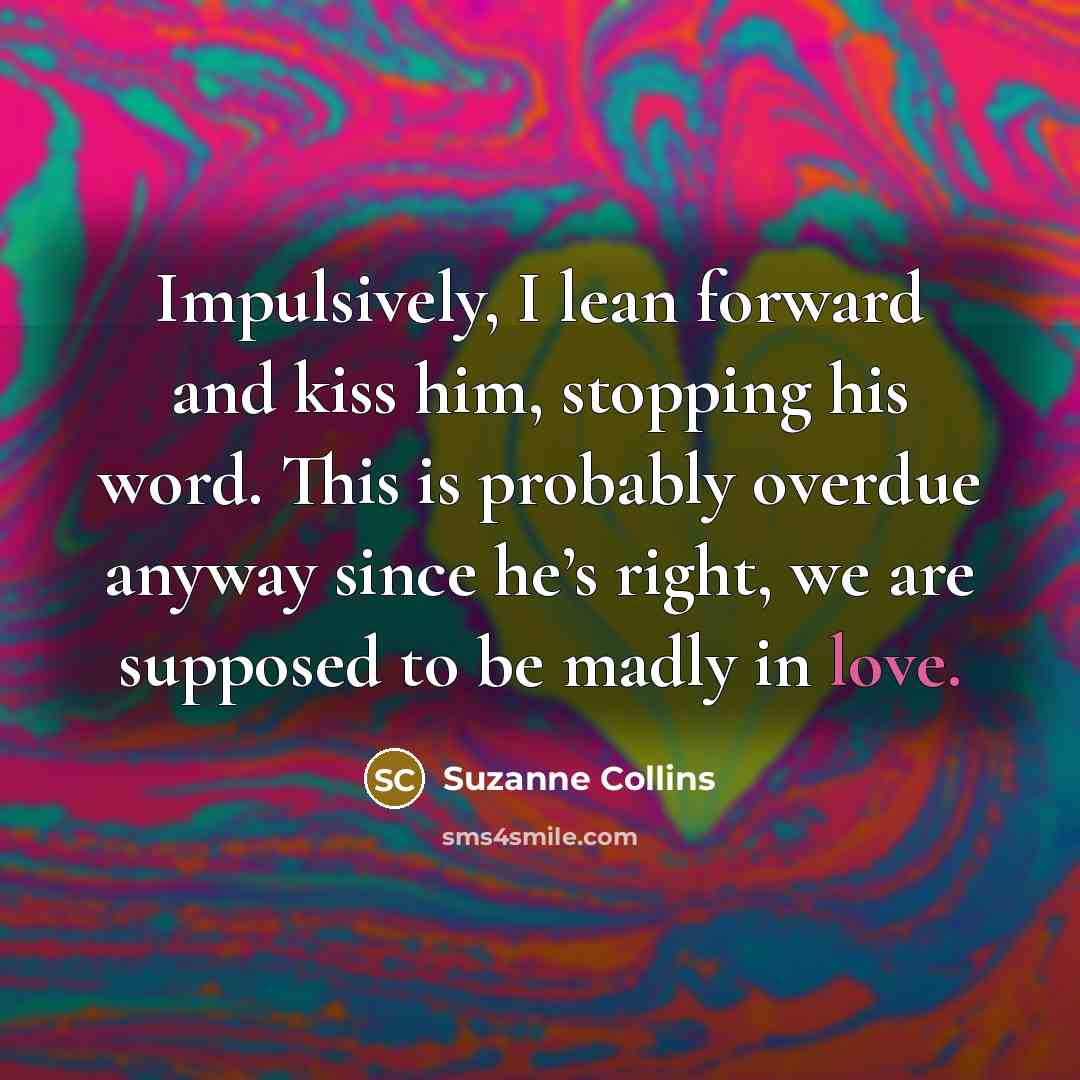 “Impulsively, I lean forward and kiss him, stopping his word.…” quote by Suzanne Collins