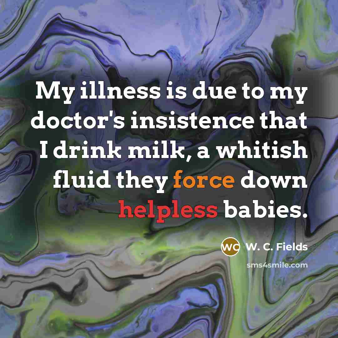 “My illness is due to my doctor's insistence that I…” quote by W. C. Fields