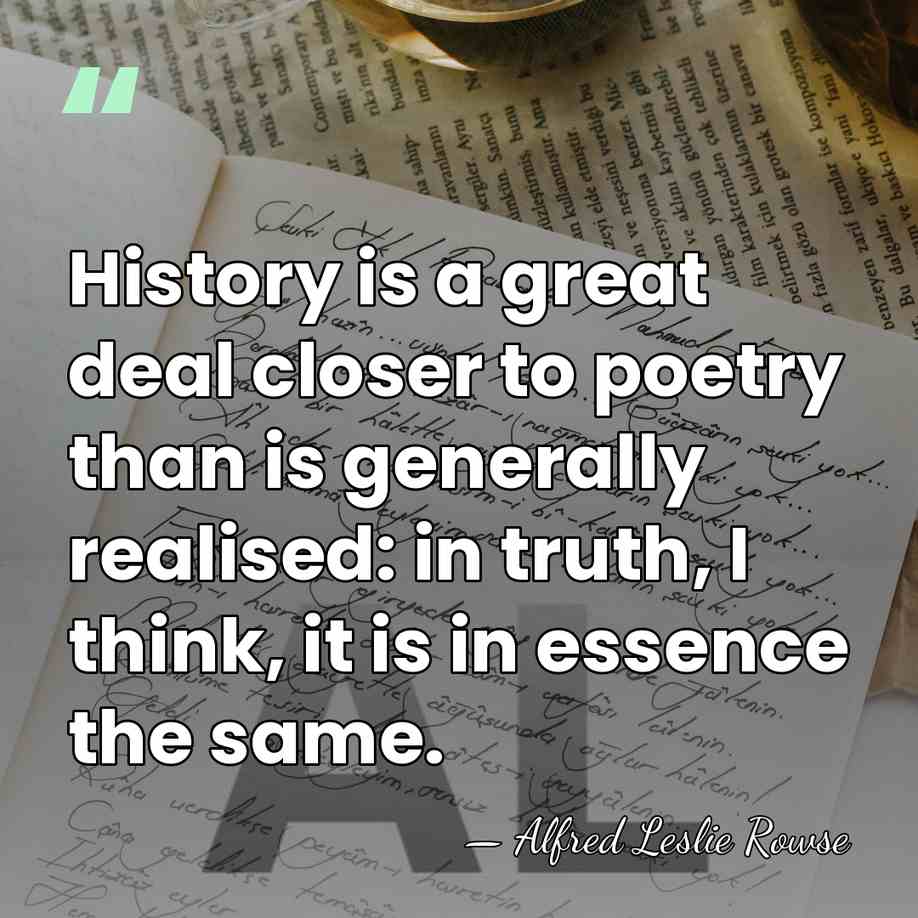 History is a great deal closer to poetry than is generally realised:&hellip; - Alfred Leslie Rowse