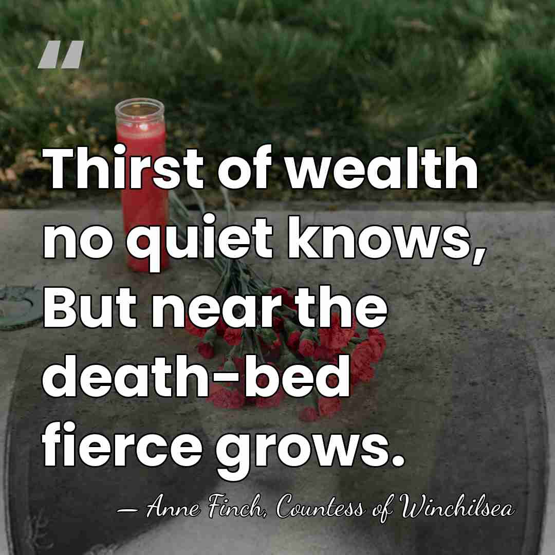 Thirst of wealth no quiet knows, But near the death-bed fierce grows. - Anne Finch, Countess of Winchilsea