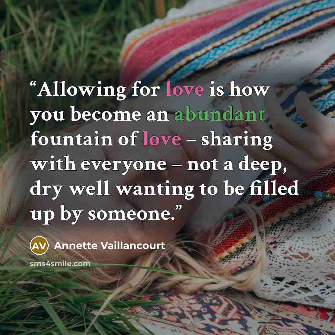 “Allowing for love is how you become an abundant fountain of love – sharing with everyone – not a deep, dry well wanting to be filled up by someone.” quote by Annette Vaillancourt