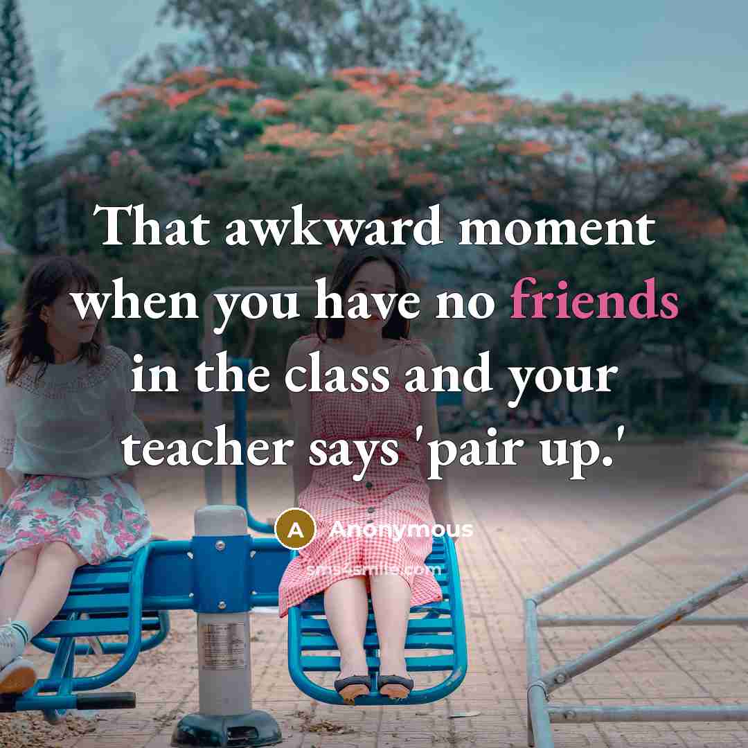 “That awkward moment when you have no friends in the class and your teacher says 'pair up.'” quote by Anonymous
