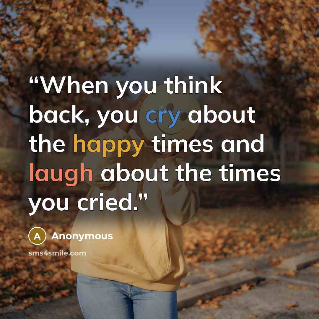 “When you think back, you cry about the happy times and laugh about the times you cried.” quote by Anonymous