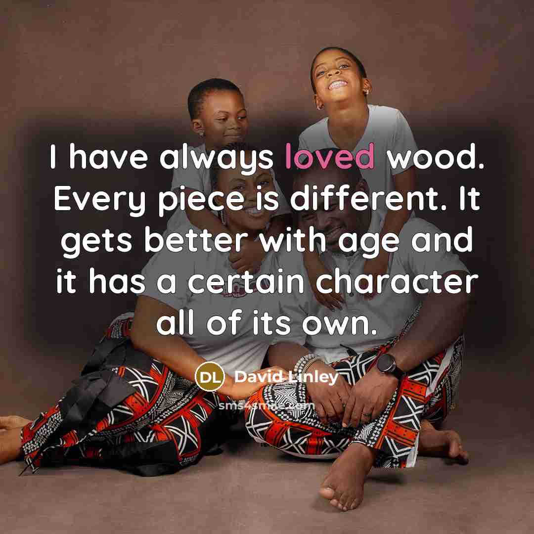 “I have always loved wood. Every piece is different. It…” quote by David Linley