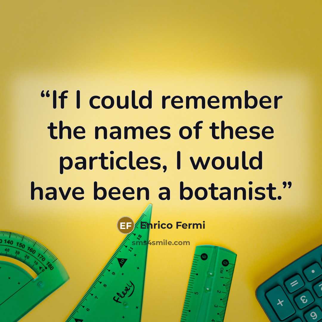 “If I could remember the names of these particles, I would have been a botanist.” quote by Enrico Fermi