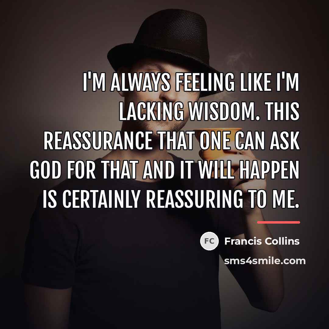 “I'm always feeling like I'm lacking wisdom. This reassurance that…” quote by Francis Collins