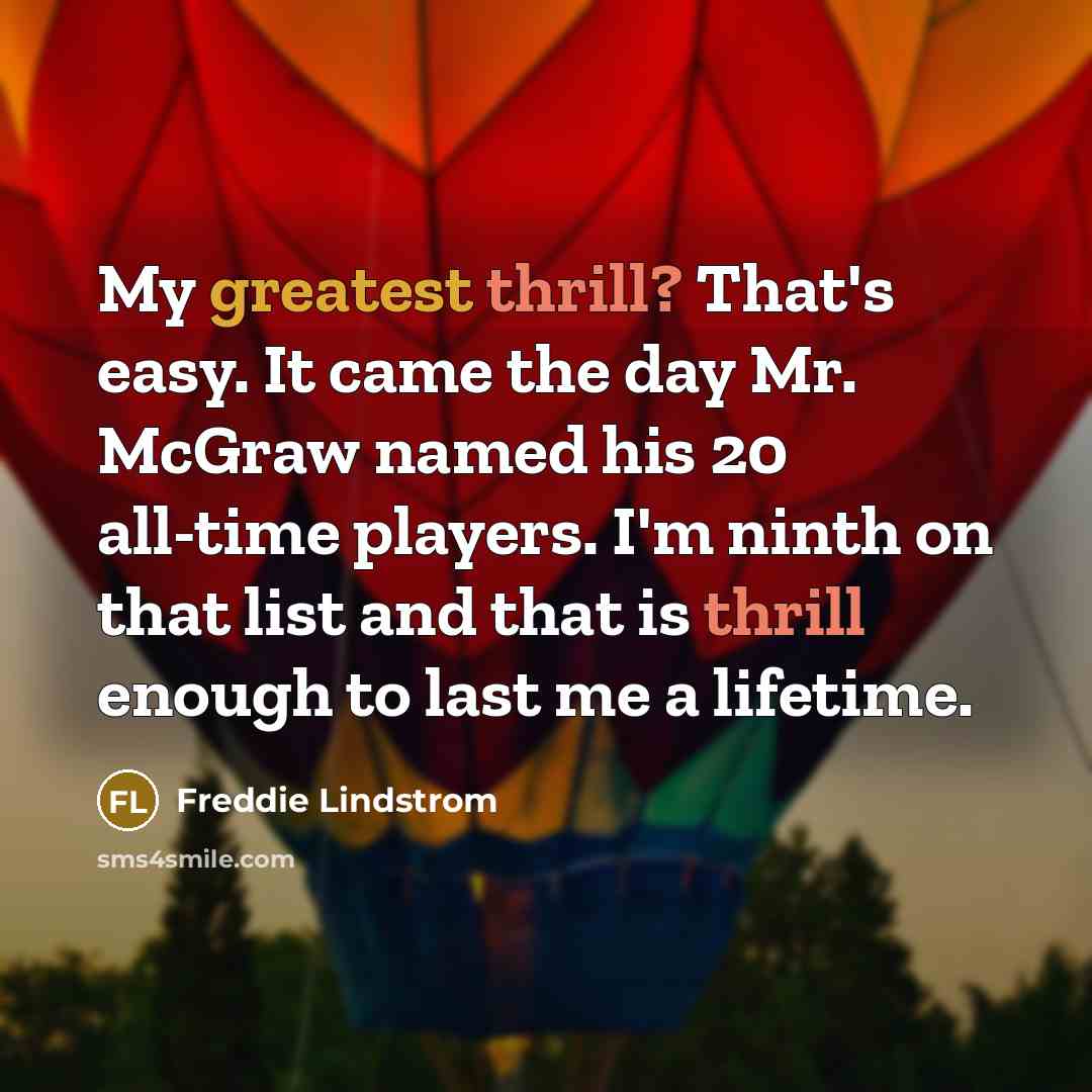 “My greatest thrill? That's easy. It came the day Mr. McGraw named his 20 all-time players. I'm ninth on that list and that is thrill enough to last me a lifetime.” quote by Freddie Lindstrom