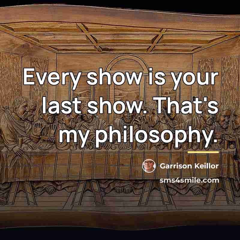 “Every show is your last show. That's my philosophy.…” quote by Garrison Keillor