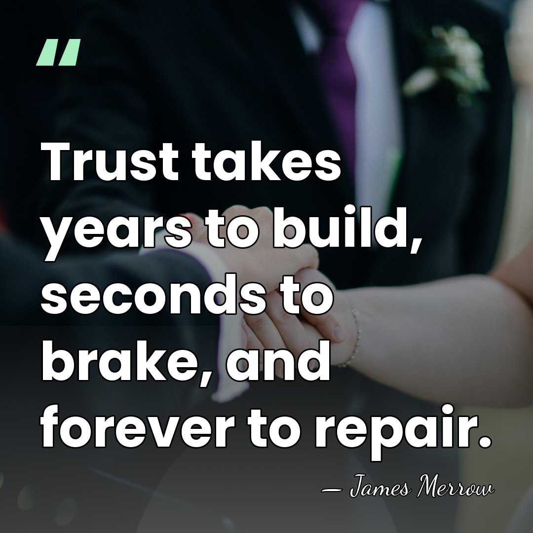 Trust takes years to build, seconds to brake, and forever to repair. - James Merrow