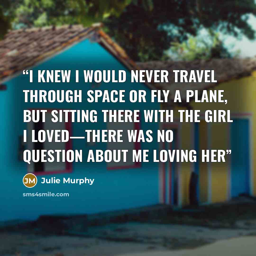 “I knew I would never travel through space or fly a plane, but sitting there with the girl I loved—there was no question about me loving her” quote by Julie Murphy