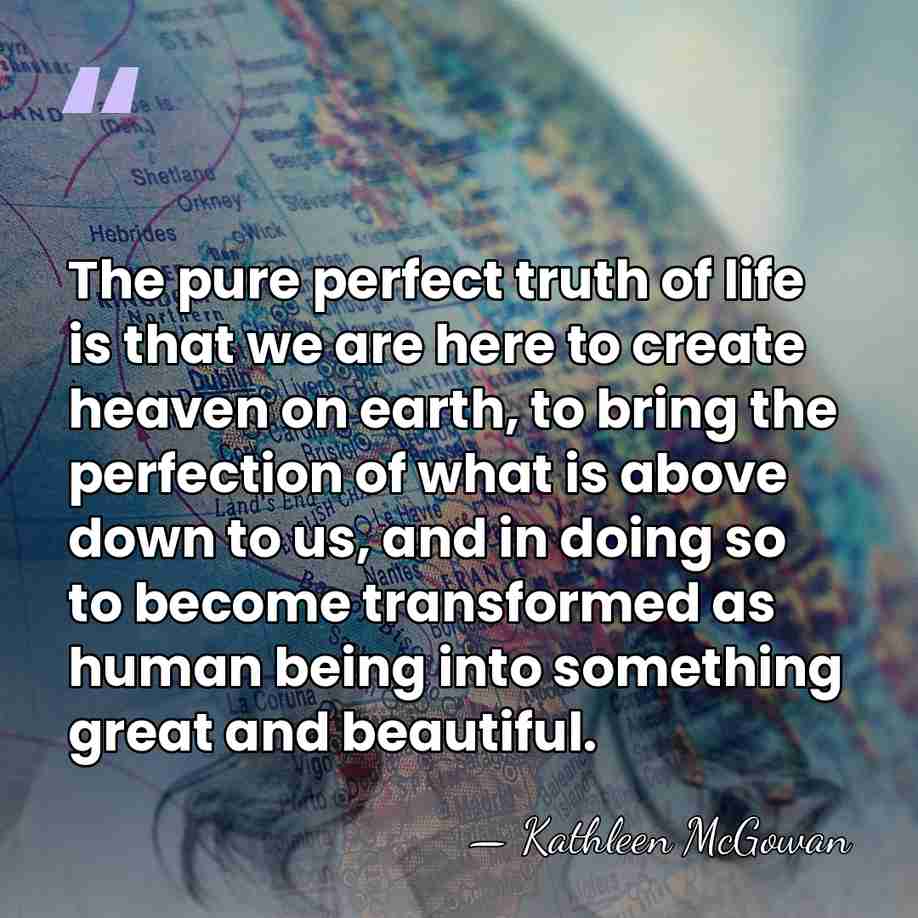 The pure perfect truth of life is that we are here to&hellip; - Kathleen McGowan