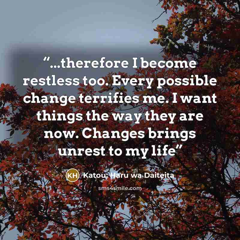“...therefore I become restless too. Every possible change terrifies me. I want things the way they are now. Changes brings unrest to my life” quote by Katou; Haru wa Daiteita