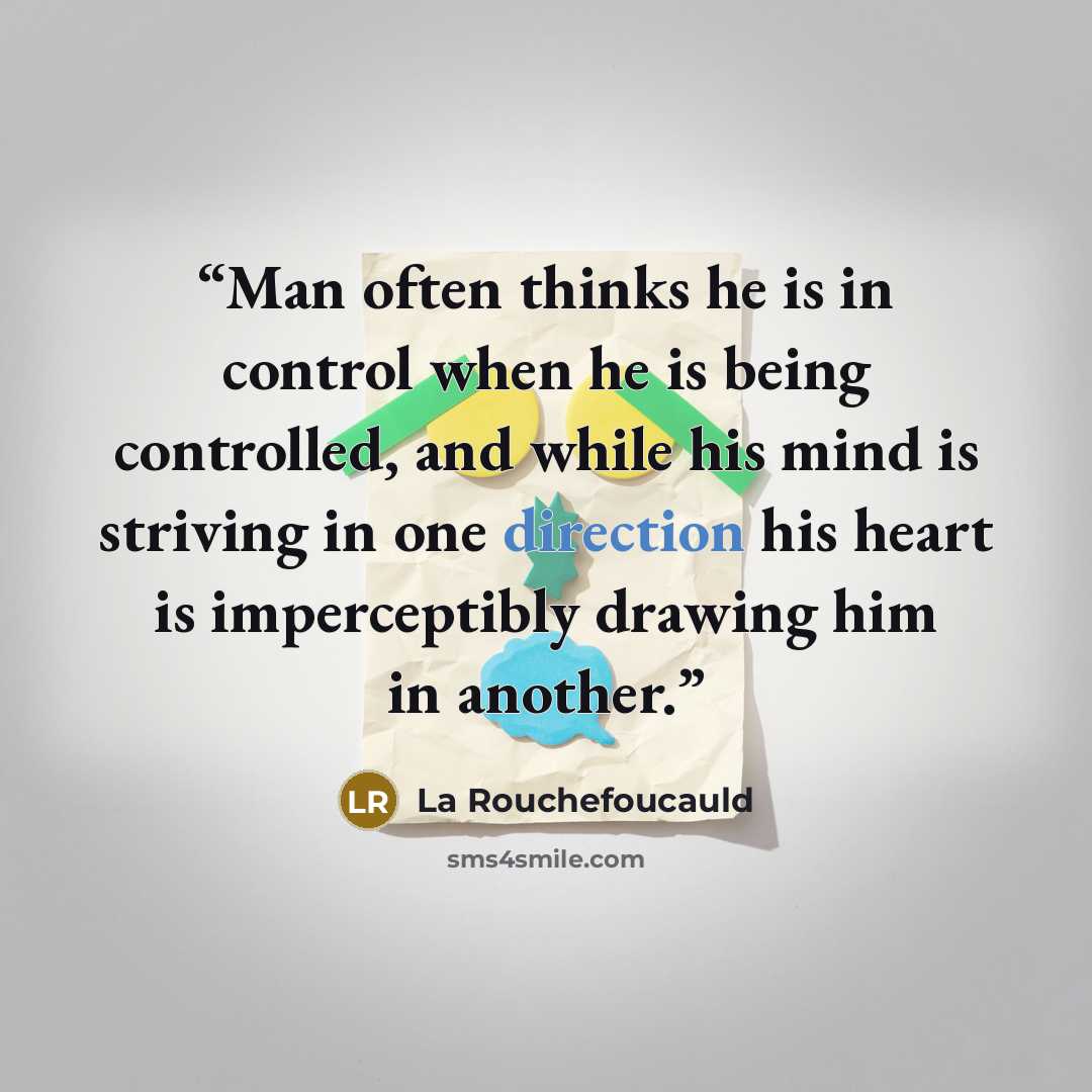 “Man often thinks he is in control when he is being controlled, and while his mind is striving in one direction his heart is imperceptibly drawing him in another.” quote by La Rouchefoucauld