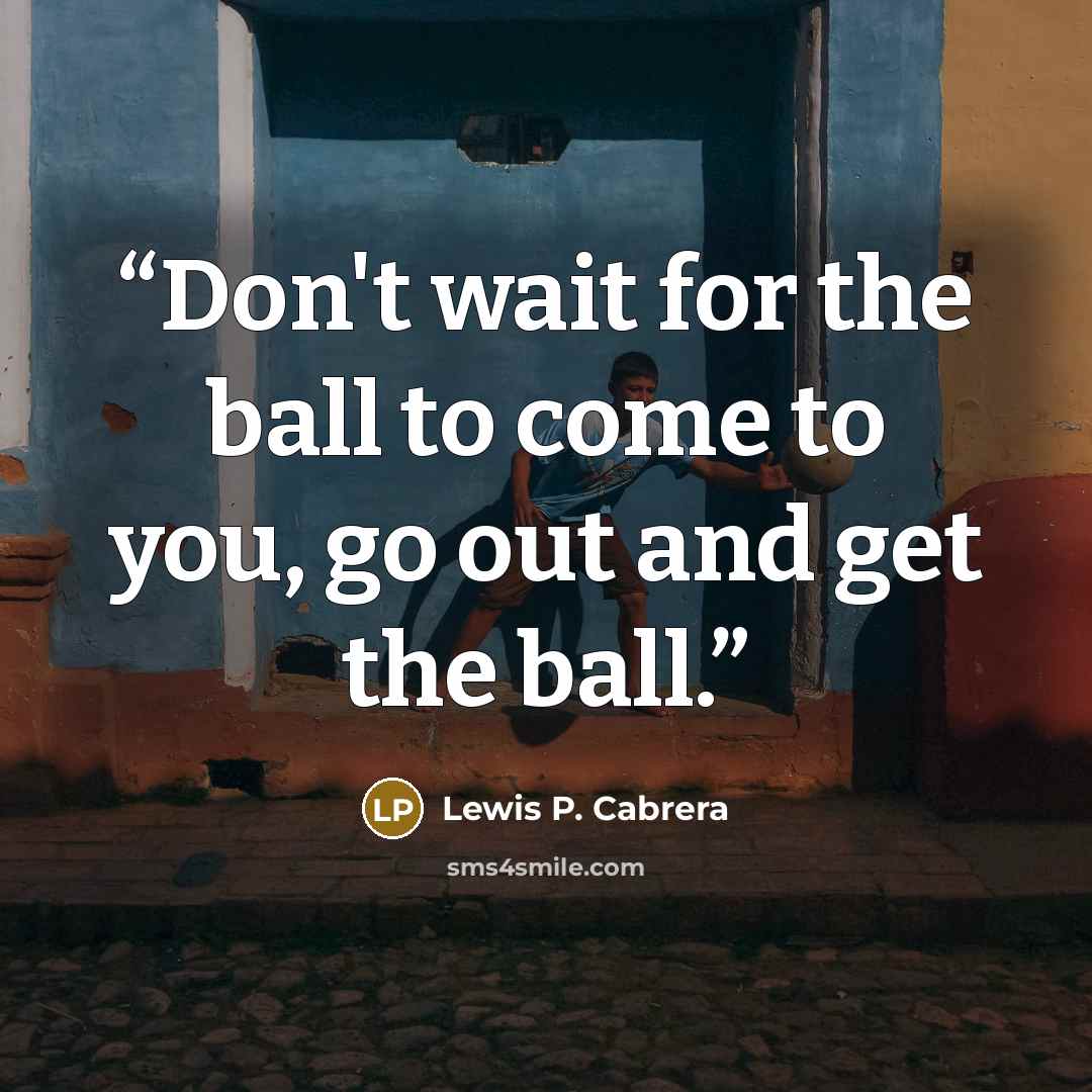 “Don't wait for the ball to come to you, go out and get the ball.” quote by Lewis P. Cabrera