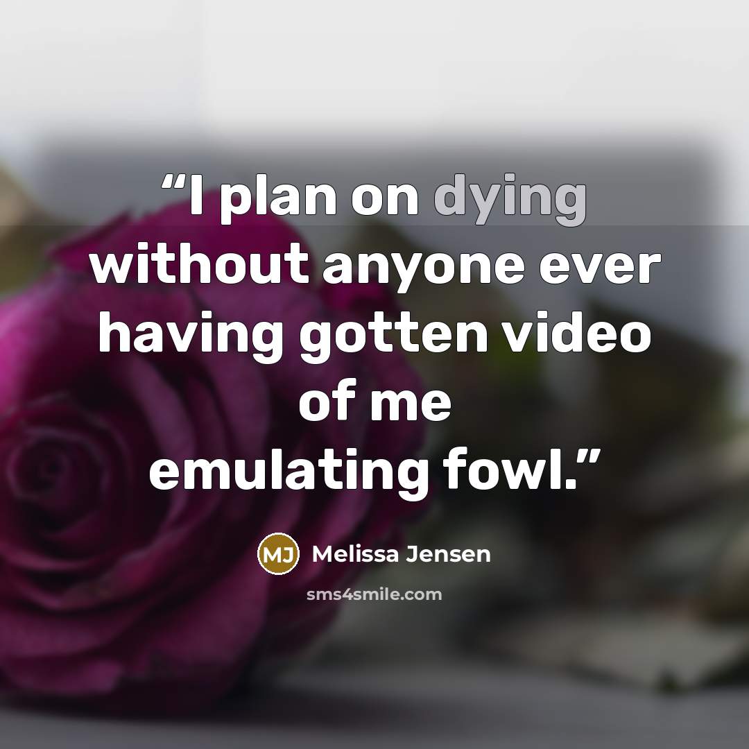 “I plan on dying without anyone ever having gotten video of me emulating fowl.” quote by Melissa Jensen