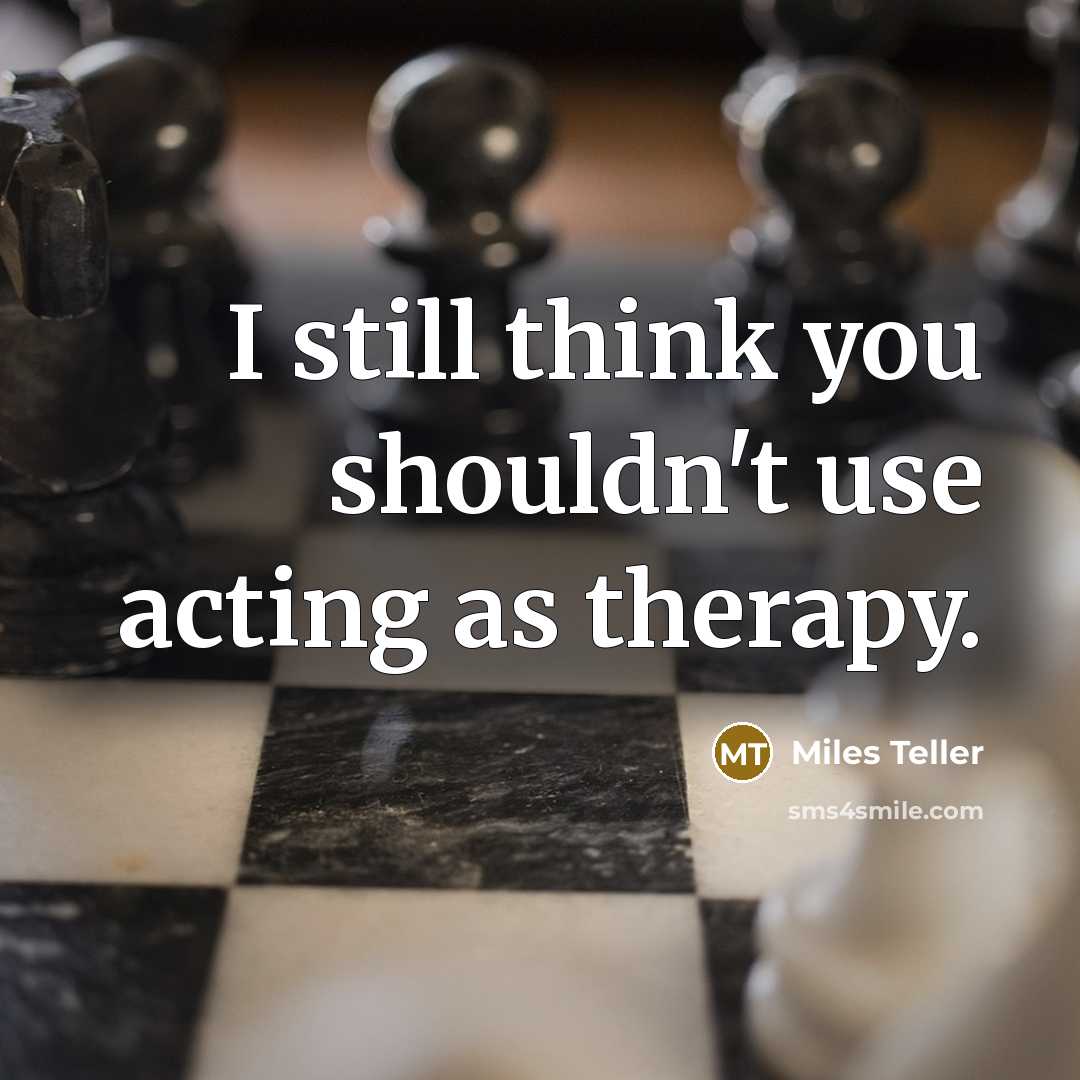“I still think you shouldn't use acting as therapy.…” quote by Miles Teller