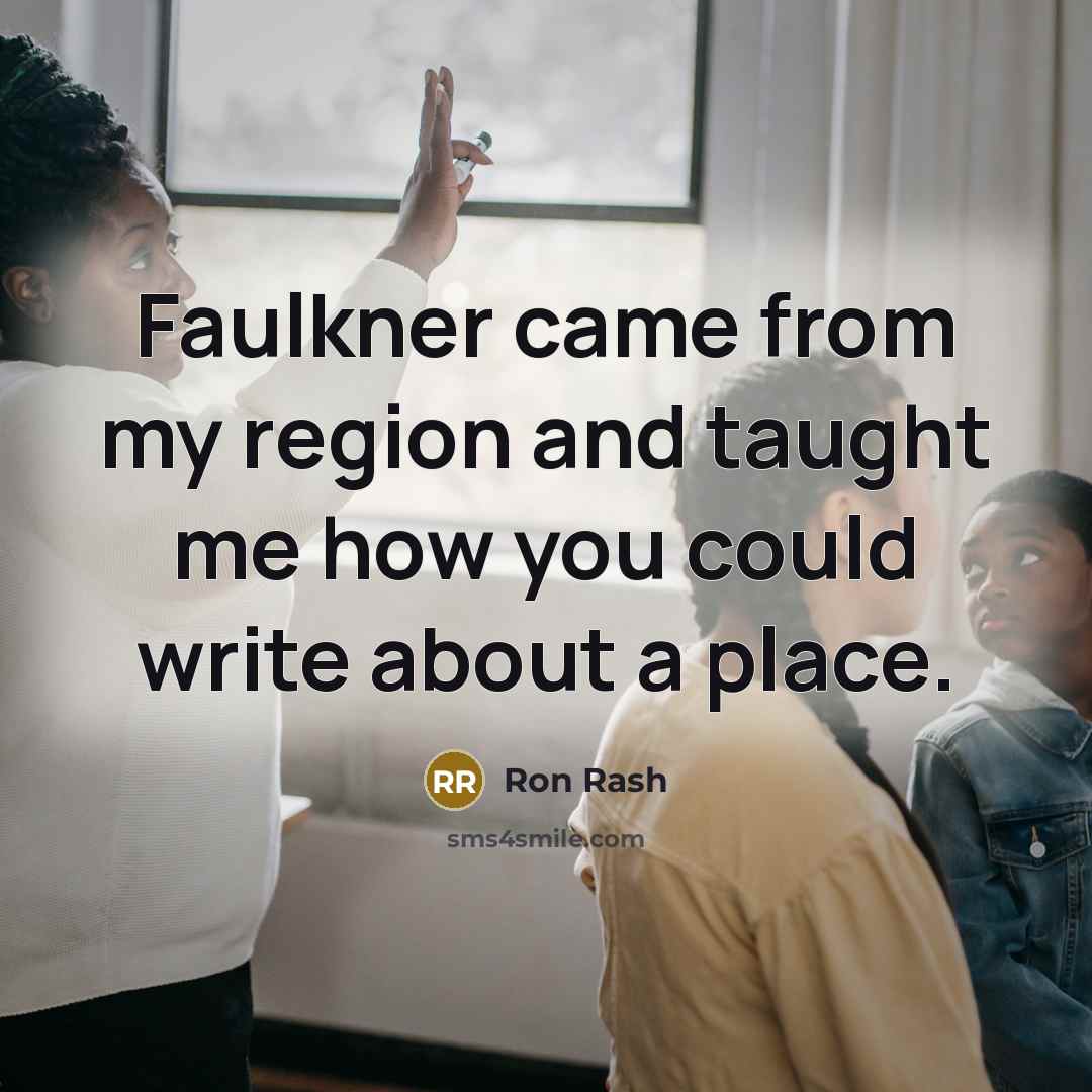 “Faulkner came from my region and taught me how you…” quote by Ron Rash